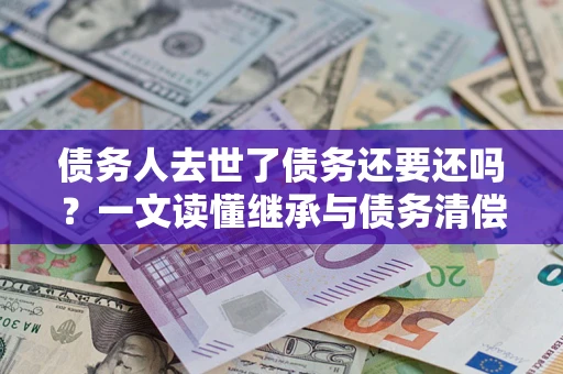 北京债务人去世了债务还要还吗？一文读懂继承与债务清偿