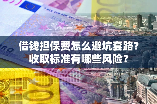 北京借钱担保费怎么避坑套路?收取标准有哪些风险? 北京借钱担保费怎么避坑套路?收取标准有哪些风险?