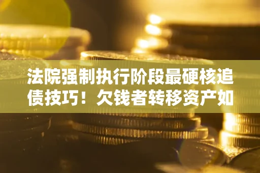 北京法院强制执行阶段最硬核追债技巧！欠钱者转移资产如何破解？