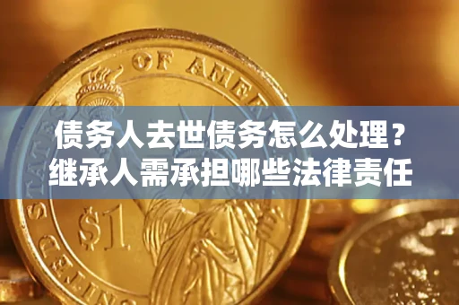 北京债务人去世债务怎么处理？继承人需承担哪些法律责任？