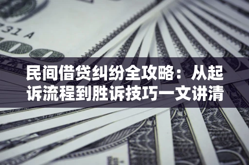 北京民间借贷纠纷全攻略：从起诉流程到胜诉技巧一文讲清