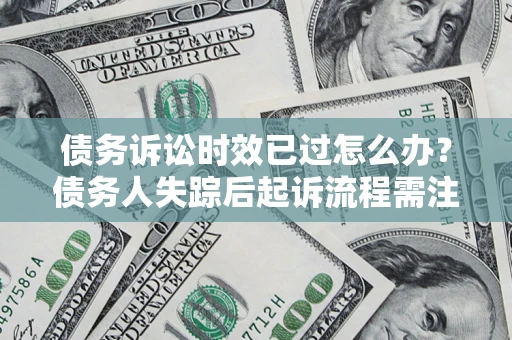 北京债务诉讼时效已过怎么办？债务人失踪后起诉流程需注意什么？
