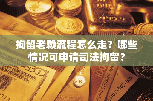 北京拘留老赖流程怎么走？哪些情况可申请司法拘留？