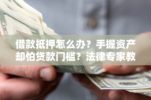 北京借款抵押怎么办？手握资产却怕贷款门槛？法律专家教你办抵押不踩坑