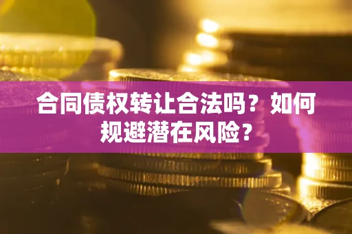 北京合同债权转让合法吗?如何规避潜在风险? 北京合同债权转让合法吗?如何规避潜在风险?