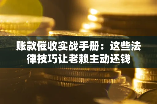 北京账款催收实战手册：这些法律技巧让老赖主动还钱