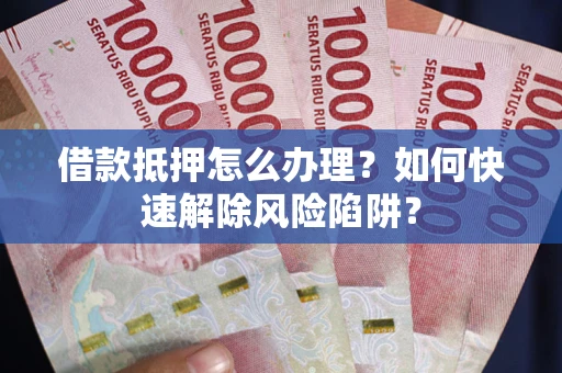 北京借款抵押怎么办理？如何快速解除风险陷阱？