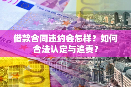 北京借款合同违约会怎样？如何合法认定与追责？