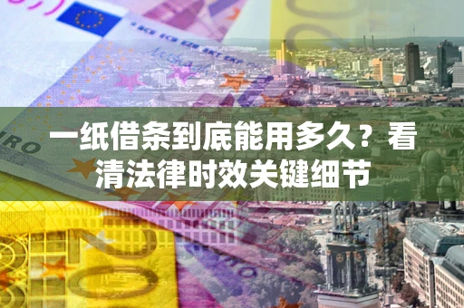 北京一纸借条到底能用多久？看清法律时效关键细节