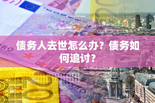 北京债务人去世怎么办？债务如何追讨？
