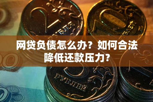 北京网贷负债怎么办？如何合法降低还款压力？