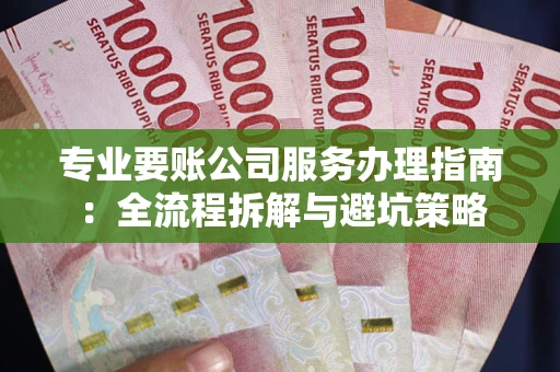北京专业要账公司服务办理指南：全流程拆解与避坑策略