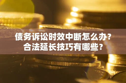 北京债务诉讼时效中断怎么办？合法延长技巧有哪些？