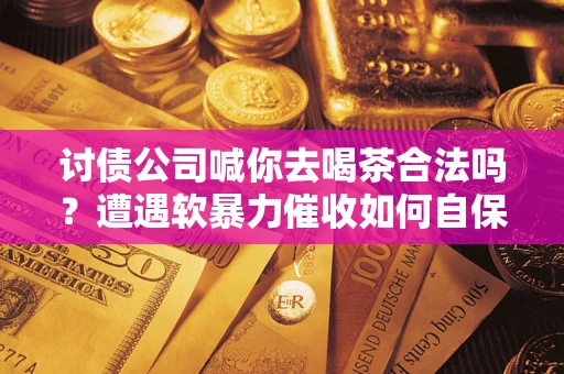 北京讨债公司喊你去喝茶合法吗？遭遇软暴力催收如何自保？