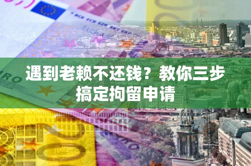 北京遇到老赖不还钱？教你三步搞定拘留申请