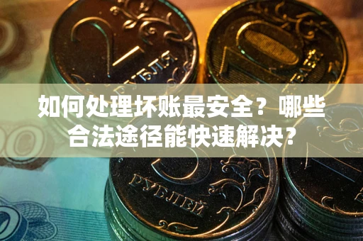 北京如何处理坏账最安全？哪些合法途径能快速解决？