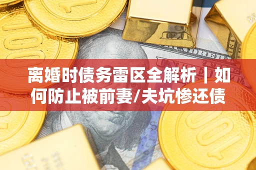 北京离婚时债务雷区全解析｜如何防止被前妻/夫坑惨还债？