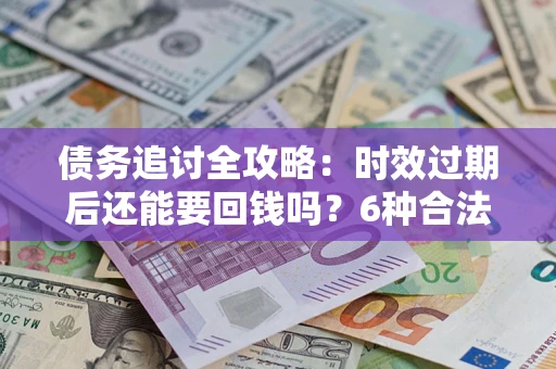 北京债务追讨全攻略：时效过期后还能要回钱吗？6种合法手段助你维权