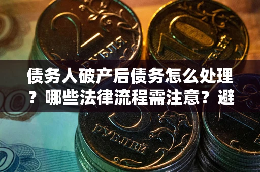 北京债务人破产后债务怎么处理？哪些法律流程需注意？避免踩坑指南