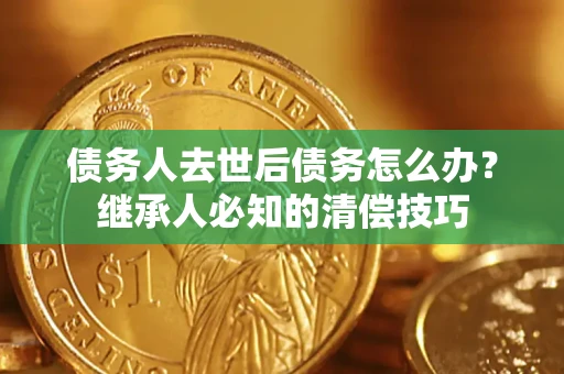 北京债务人去世后债务怎么办？继承人必知的清偿技巧