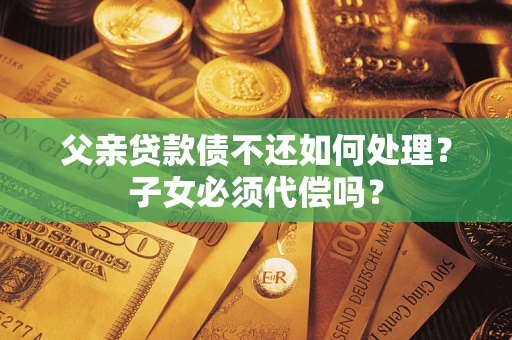 北京父亲贷款债不还如何处理？子女必须代偿吗？