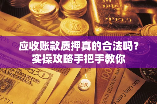 北京应收账款质押真的合法吗？实操攻略手把手教你