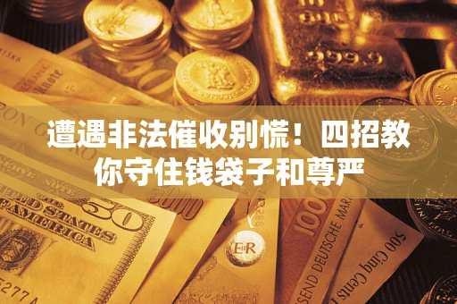 北京遭遇非法催收别慌！四招教你守住钱袋子和尊严