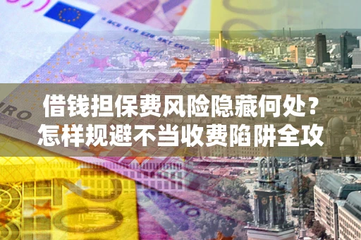 北京借钱担保费风险隐藏何处？怎样规避不当收费陷阱全攻略！