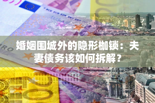 北京婚姻围城外的隐形枷锁：夫妻债务该如何拆解？
