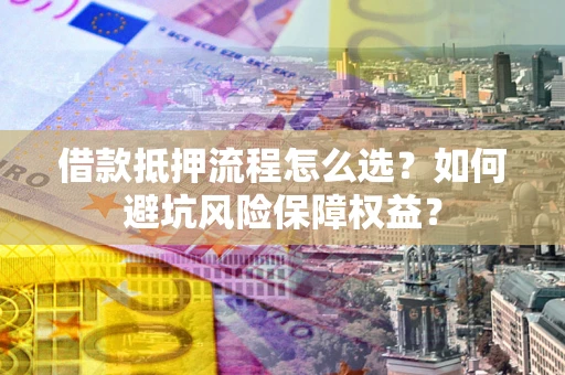 北京借款抵押流程怎么选？如何避坑风险保障权益？