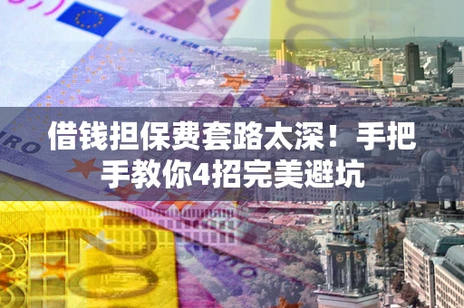 北京借钱担保费套路太深！手把手教你4招完美避坑
