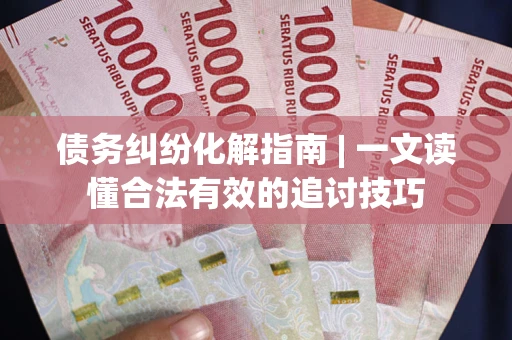北京债务纠纷化解指南 | 一文读懂合法有效的追讨技巧