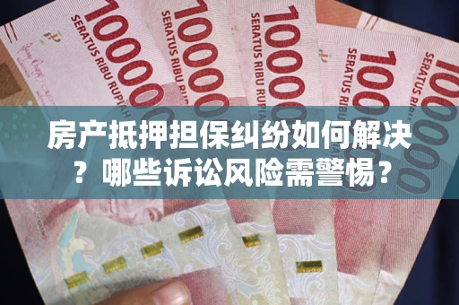 北京房产抵押担保纠纷如何解决？哪些诉讼风险需警惕？
