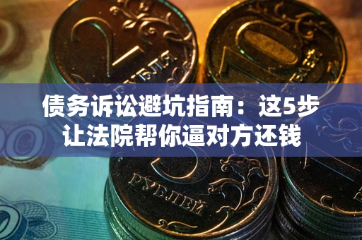 北京债务诉讼避坑指南：这5步让法院帮你逼对方还钱