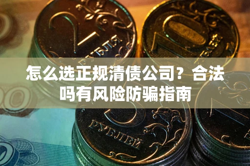 北京怎么选正规清债公司？合法吗有风险防骗指南