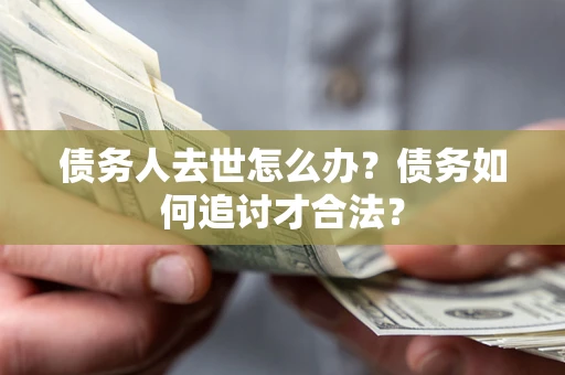 北京债务人去世怎么办？债务如何追讨才合法？