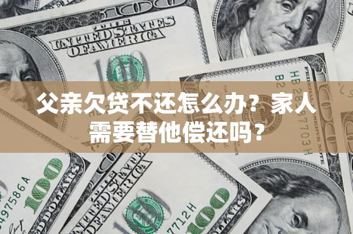 北京父亲欠贷不还怎么办？家人需要替他偿还吗？