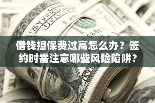 北京借钱担保费过高怎么办？签约时需注意哪些风险陷阱？