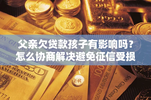北京父亲欠贷款孩子有影响吗？怎么协商解决避免征信受损？