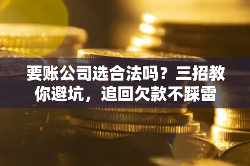 北京要账公司选合法吗？三招教你避坑，追回欠款不踩雷