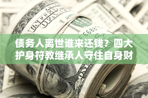 北京债务人离世谁来还钱？四大护身符教继承人守住自身财产