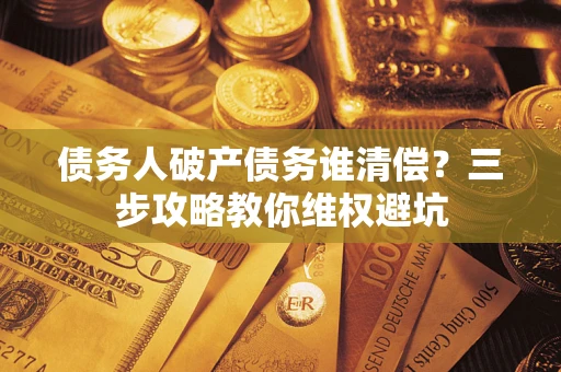 北京债务人破产债务谁清偿?三步攻略教你维权避坑 北京债务人破产债务谁清偿?三步攻略教你维权避坑
