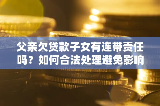 北京父亲欠贷款子女有连带责任吗？如何合法处理避免影响？