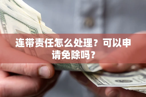 北京连带责任怎么处理？可以申请免除吗？
