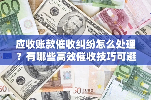 北京应收账款催收纠纷怎么处理？有哪些高效催收技巧可避免坏账？