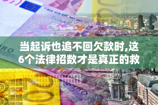 北京当起诉也追不回欠款时,这6个法律招数才是真正的救命稻草