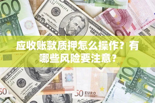 北京应收账款质押怎么操作？有哪些风险要注意？